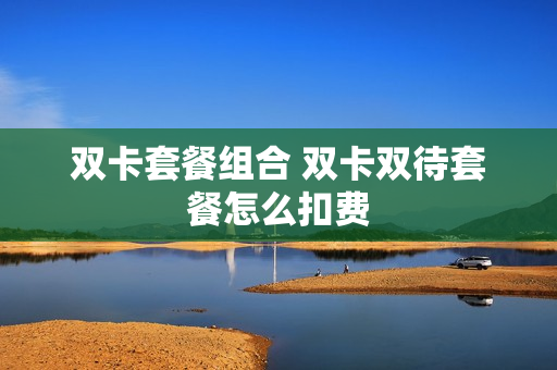 双卡套餐组合 双卡双待套餐怎么扣费