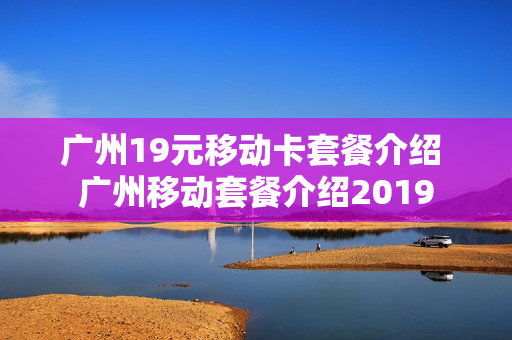广州19元移动卡套餐介绍 广州移动套餐介绍2019