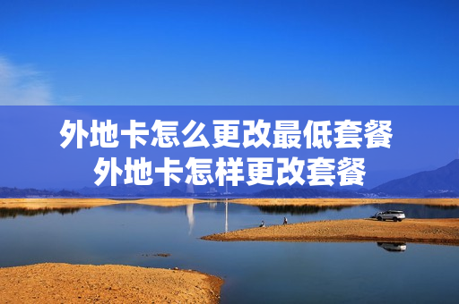 外地卡怎么更改最低套餐 外地卡怎样更改套餐