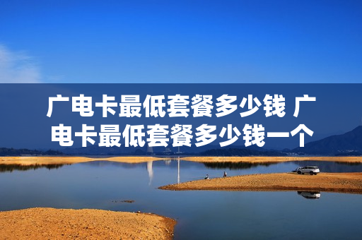 广电卡最低套餐多少钱 广电卡最低套餐多少钱一个