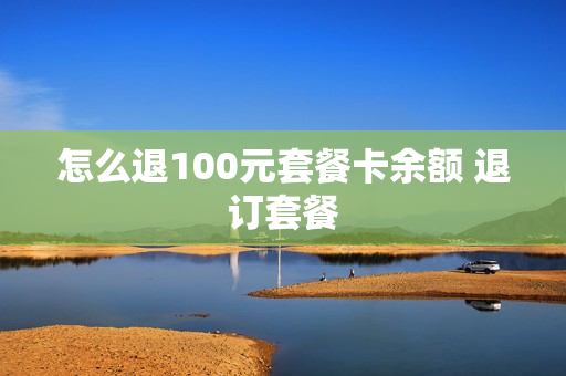 怎么退100元套餐卡余额 退订套餐