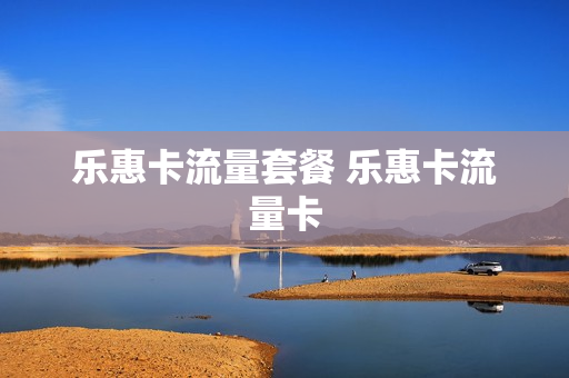 乐惠卡流量套餐 乐惠卡流量卡