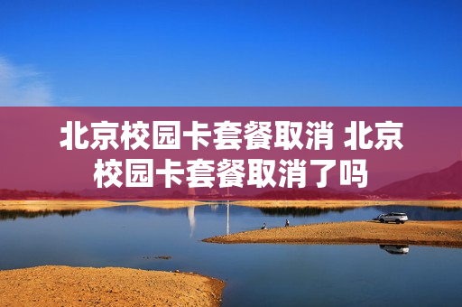 北京校园卡套餐取消 北京校园卡套餐取消了吗