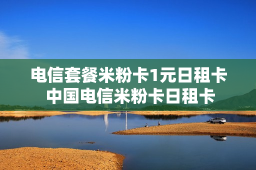电信套餐米粉卡1元日租卡 中国电信米粉卡日租卡