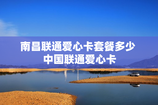 南昌联通爱心卡套餐多少 中国联通爱心卡
