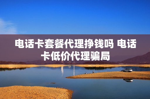 电话卡套餐代理挣钱吗 电话卡低价代理骗局