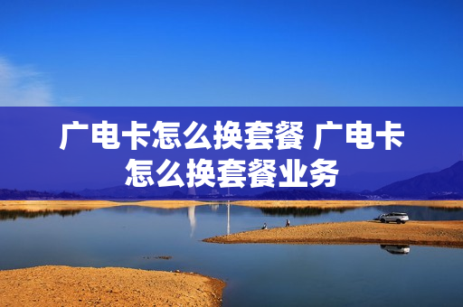 广电卡怎么换套餐 广电卡怎么换套餐业务