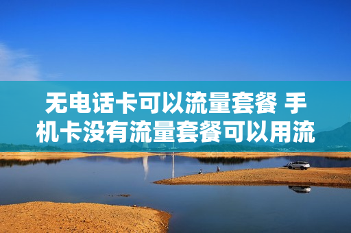 无电话卡可以流量套餐 手机卡没有流量套餐可以用流量吗