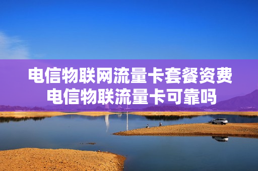 电信物联网流量卡套餐资费 电信物联流量卡可靠吗