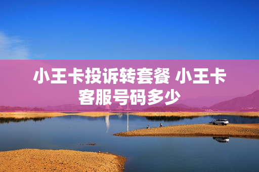 小王卡投诉转套餐 小王卡客服号码多少
