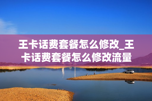 王卡话费套餐怎么修改_王卡话费套餐怎么修改流量