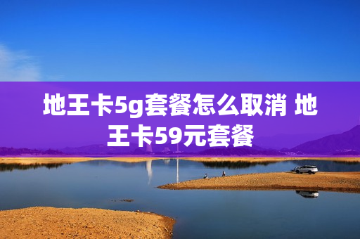 地王卡5g套餐怎么取消 地王卡59元套餐