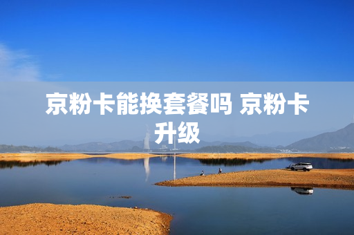 京粉卡能换套餐吗 京粉卡升级