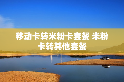 移动卡转米粉卡套餐 米粉卡转其他套餐