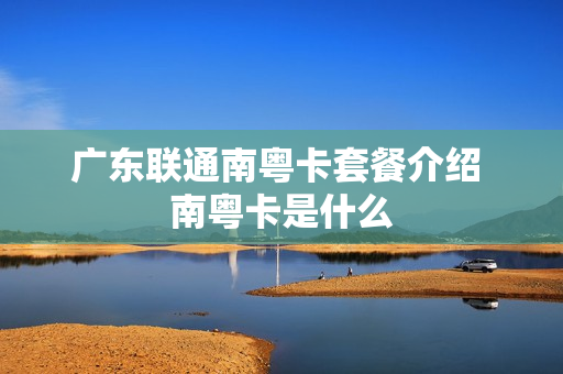 广东联通南粤卡套餐介绍 南粤卡是什么