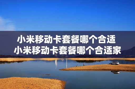 小米移动卡套餐哪个合适 小米移动卡套餐哪个合适家庭用