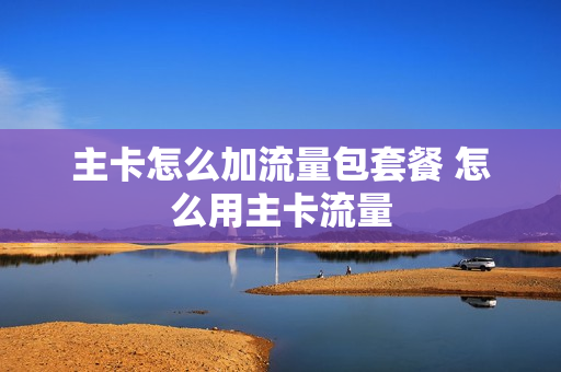 主卡怎么加流量包套餐 怎么用主卡流量