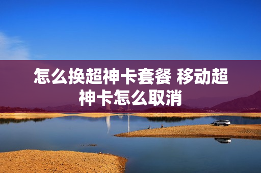怎么换超神卡套餐 移动超神卡怎么取消