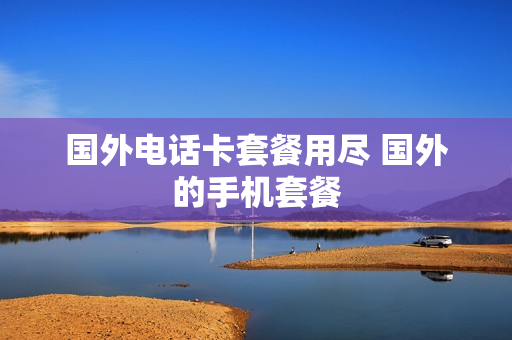 国外电话卡套餐用尽 国外的手机套餐