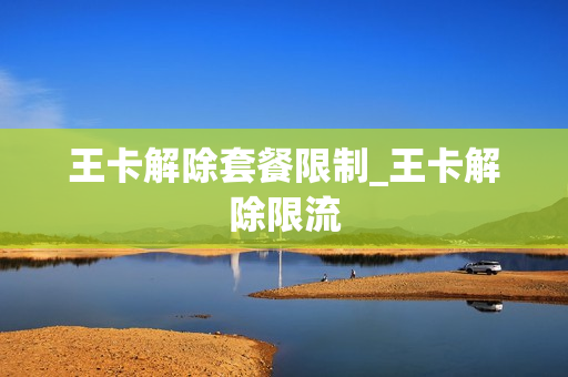 王卡解除套餐限制_王卡解除限流