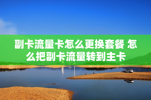 副卡流量卡怎么更换套餐 怎么把副卡流量转到主卡