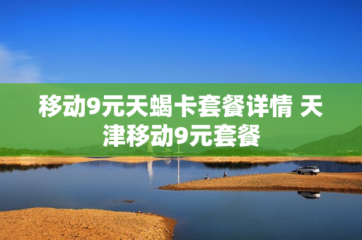 移动9元天蝎卡套餐详情 天津移动9元套餐