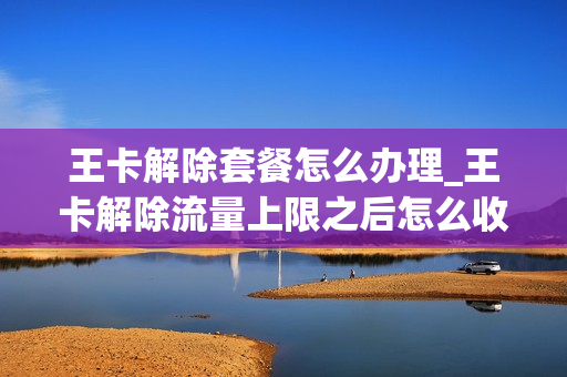 王卡解除套餐怎么办理_王卡解除流量上限之后怎么收费