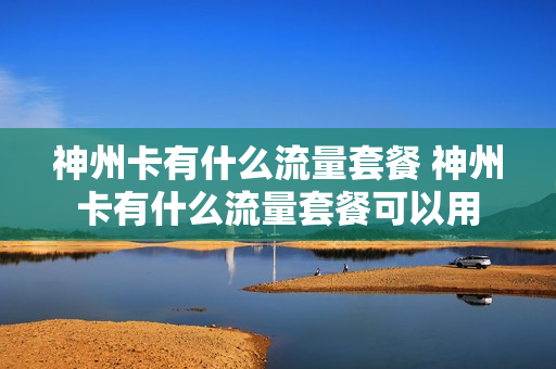 神州卡有什么流量套餐 神州卡有什么流量套餐可以用