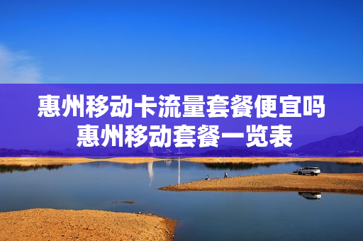 惠州移动卡流量套餐便宜吗 惠州移动套餐一览表