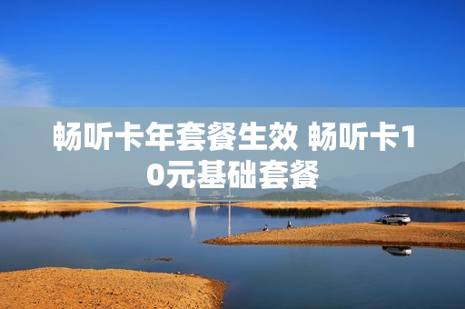 畅听卡年套餐生效 畅听卡10元基础套餐