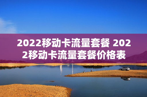 2022移动卡流量套餐 2022移动卡流量套餐价格表