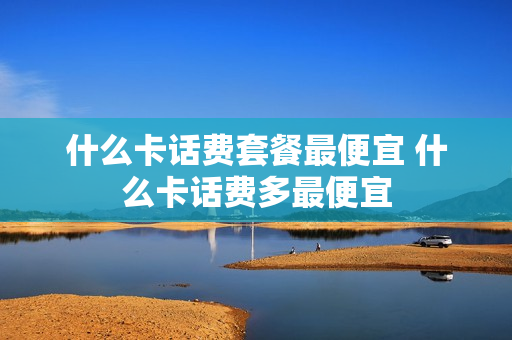 什么卡话费套餐最便宜 什么卡话费多最便宜