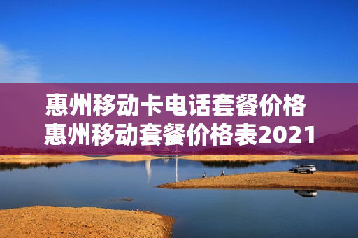 惠州移动卡电话套餐价格 惠州移动套餐价格表2021
