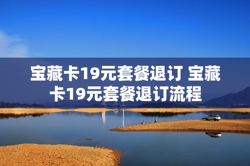 宝藏卡19元套餐退订 宝藏卡19元套餐退订流程