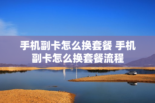 手机副卡怎么换套餐 手机副卡怎么换套餐流程
