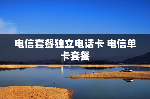 电信套餐独立电话卡 电信单卡套餐