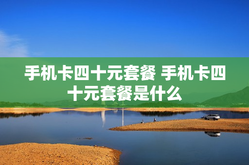 手机卡四十元套餐 手机卡四十元套餐是什么