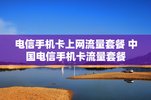 电信手机卡上网流量套餐 中国电信手机卡流量套餐