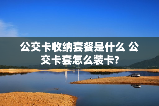 公交卡收纳套餐是什么 公交卡套怎么装卡?