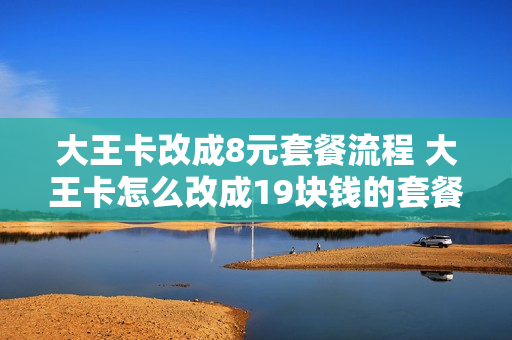 大王卡改成8元套餐流程 大王卡怎么改成19块钱的套餐