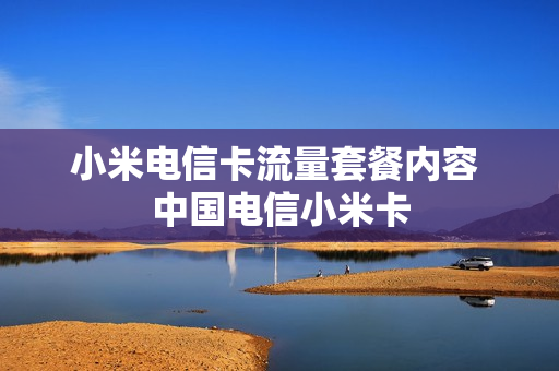 小米电信卡流量套餐内容 中国电信小米卡
