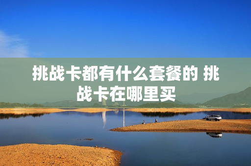 挑战卡都有什么套餐的 挑战卡在哪里买