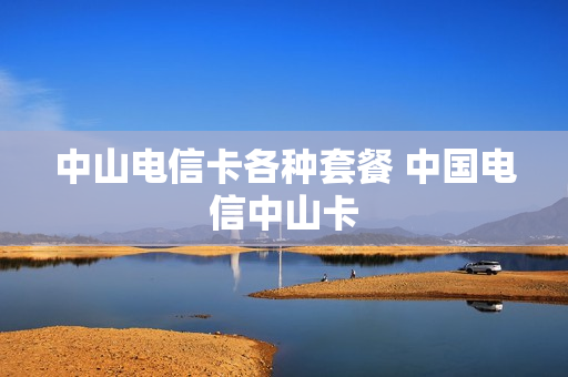 中山电信卡各种套餐 中国电信中山卡