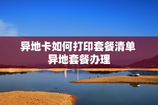 异地卡如何打印套餐清单 异地套餐办理