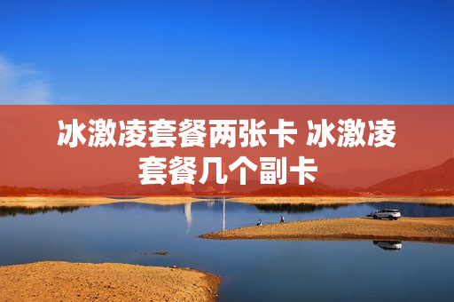 冰激凌套餐两张卡 冰激凌套餐几个副卡