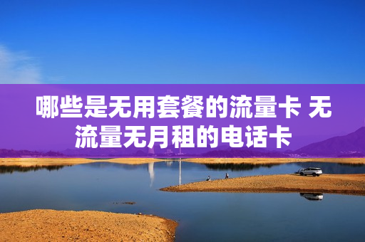 哪些是无用套餐的流量卡 无流量无月租的电话卡