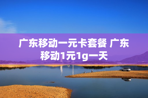 广东移动一元卡套餐 广东移动1元1g一天
