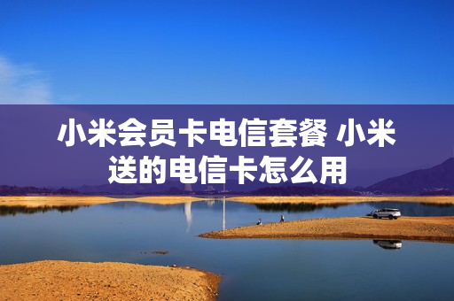 小米会员卡电信套餐 小米送的电信卡怎么用