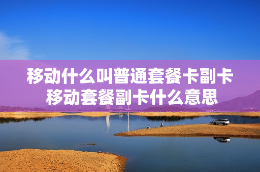 移动什么叫普通套餐卡副卡 移动套餐副卡什么意思