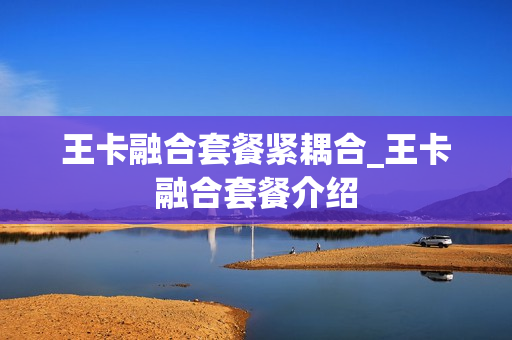 王卡融合套餐紧耦合_王卡融合套餐介绍